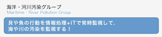 貝や魚の行動を情報処理+ITで常時監視して，海や川の汚染を監視する！